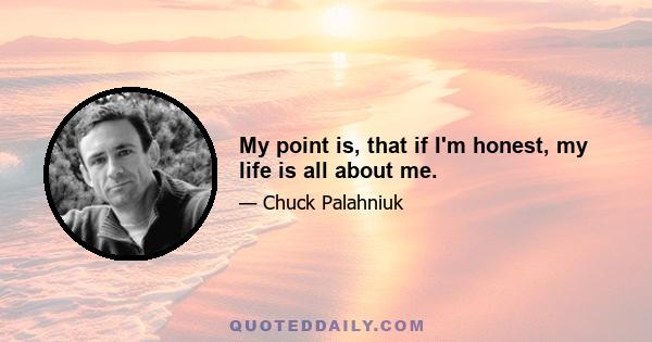 My point is, that if I'm honest, my life is all about me.