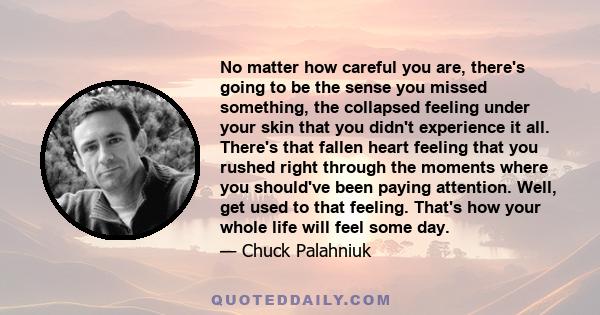 No matter how careful you are, there's going to be the sense you missed something, the collapsed feeling under your skin that you didn't experience it all. There's that fallen heart feeling that you rushed right through