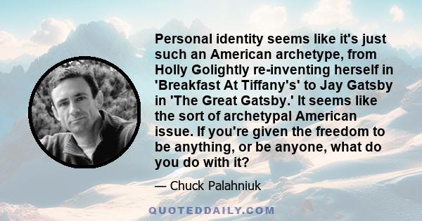 Personal identity seems like it's just such an American archetype, from Holly Golightly re-inventing herself in 'Breakfast At Tiffany's' to Jay Gatsby in 'The Great Gatsby.' It seems like the sort of archetypal American