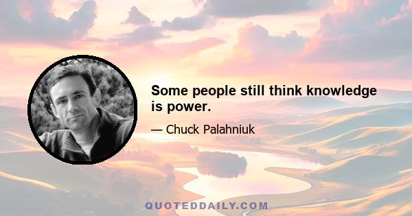 Some people still think knowledge is power.