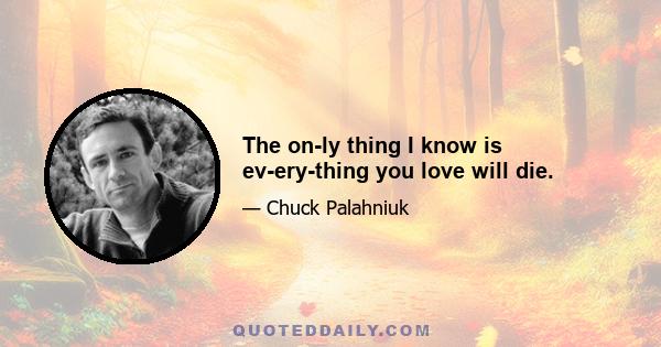 The only thing I know is everything you love will die.