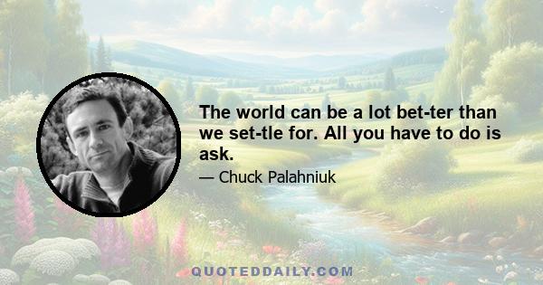The world can be a lot better than we settle for. All you have to do is ask.