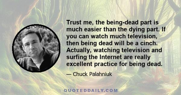 Trust me, the being-dead part is much easier than the dying part. If you can watch much television, then being dead will be a cinch. Actually, watching television and surfing the Internet are really excellent practice