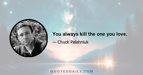 You always kill the one you love.