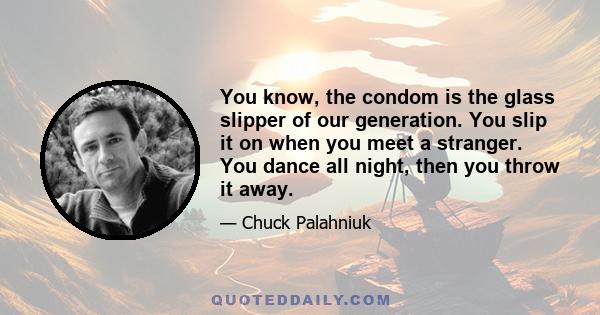 You know, the condom is the glass slipper of our generation. You slip it on when you meet a stranger. You dance all night, then you throw it away.
