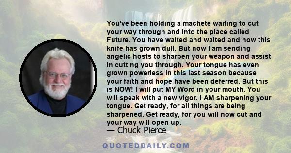 You've been holding a machete waiting to cut your way through and into the place called Future. You have waited and waited and now this knife has grown dull. But now I am sending angelic hosts to sharpen your weapon and