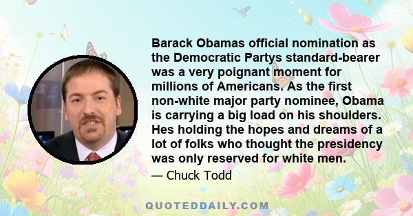 Barack Obamas official nomination as the Democratic Partys standard-bearer was a very poignant moment for millions of Americans. As the first non-white major party nominee, Obama is carrying a big load on his shoulders.