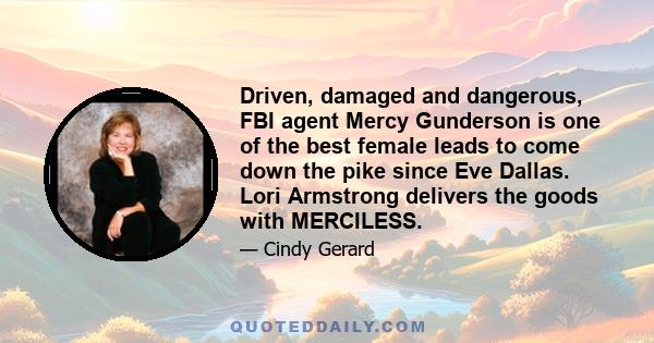 Driven, damaged and dangerous, FBI agent Mercy Gunderson is one of the best female leads to come down the pike since Eve Dallas. Lori Armstrong delivers the goods with MERCILESS.