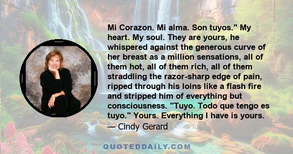 Mi Corazon. Mi alma. Son tuyos. My heart. My soul. They are yours, he whispered against the generous curve of her breast as a million sensations, all of them hot, all of them rich, all of them straddling the razor-sharp