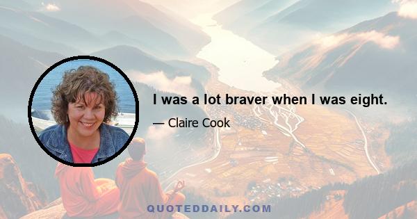 I was a lot braver when I was eight.