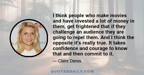 I think people who make movies and have invested a lot of money in them, get frightened that if they challenge an audience they are going to repel them. And I think the opposite it's really true. It takes confidence and