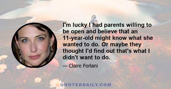 I'm lucky I had parents willing to be open and believe that an 11-year-old might know what she wanted to do. Or maybe they thought I'd find out that's what I didn't want to do.