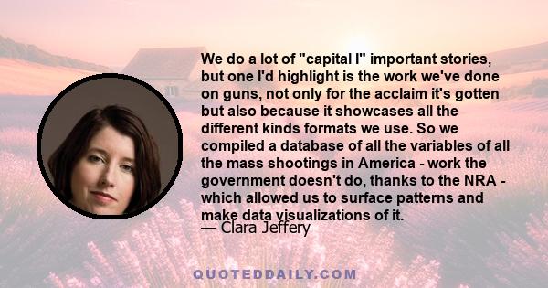 We do a lot of capital I important stories, but one I'd highlight is the work we've done on guns, not only for the acclaim it's gotten but also because it showcases all the different kinds formats we use. So we compiled