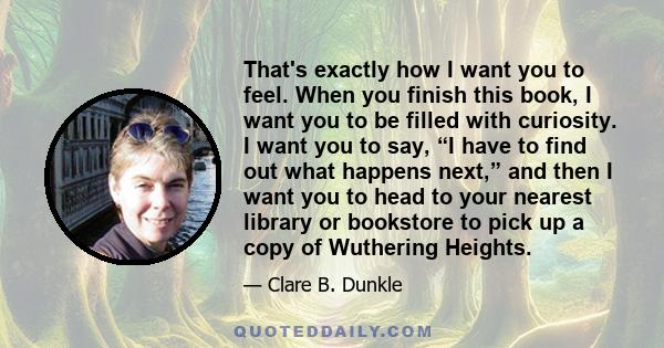 That's exactly how I want you to feel. When you finish this book, I want you to be filled with curiosity. I want you to say, “I have to find out what happens next,” and then I want you to head to your nearest library or