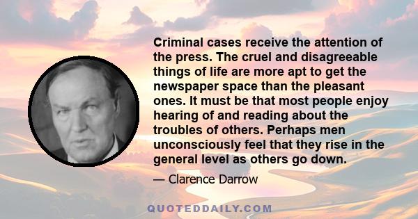 Criminal cases receive the attention of the press. The cruel and disagreeable things of life are more apt to get the newspaper space than the pleasant ones. It must be that most people enjoy hearing of and reading about