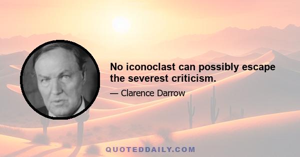 No iconoclast can possibly escape the severest criticism.