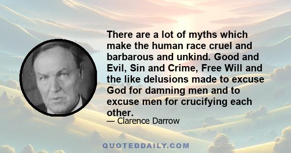 There are a lot of myths which make the human race cruel and barbarous and unkind. Good and Evil, Sin and Crime, Free Will and the like delusions made to excuse God for damning men and to excuse men for crucifying each