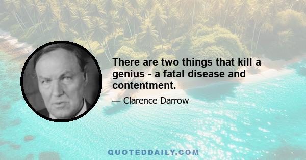 There are two things that kill a genius - a fatal disease and contentment.
