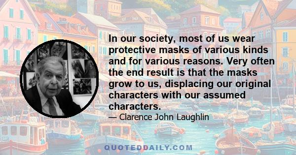 In our society, most of us wear protective masks of various kinds and for various reasons. Very often the end result is that the masks grow to us, displacing our original characters with our assumed characters.