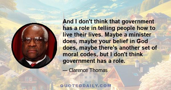 And I don't think that government has a role in telling people how to live their lives. Maybe a minister does, maybe your belief in God does, maybe there's another set of moral codes, but I don't think government has a