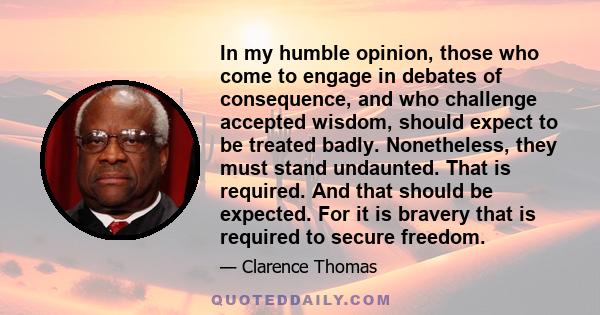 In my humble opinion, those who come to engage in debates of consequence, and who challenge accepted wisdom, should expect to be treated badly. Nonetheless, they must stand undaunted. That is required. And that should