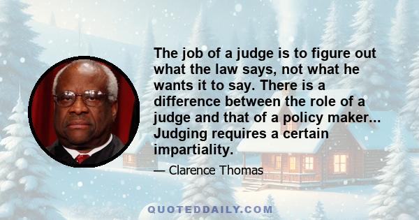 The job of a judge is to figure out what the law says, not what he wants it to say. There is a difference between the role of a judge and that of a policy maker... Judging requires a certain impartiality.