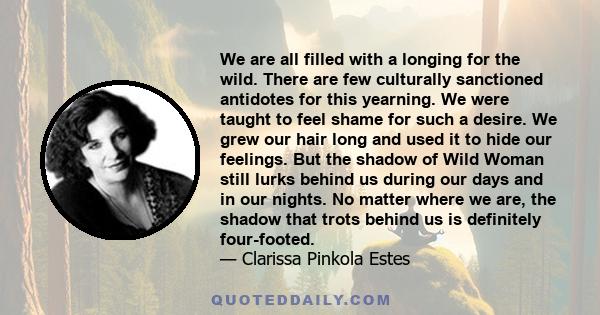 We are all filled with a longing for the wild. There are few culturally sanctioned antidotes for this yearning. We were taught to feel shame for such a desire. We grew our hair long and used it to hide our feelings. But