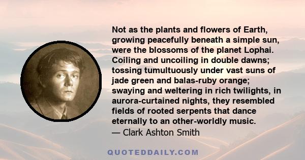 Not as the plants and flowers of Earth, growing peacefully beneath a simple sun, were the blossoms of the planet Lophai. Coiling and uncoiling in double dawns; tossing tumultuously under vast suns of jade green and