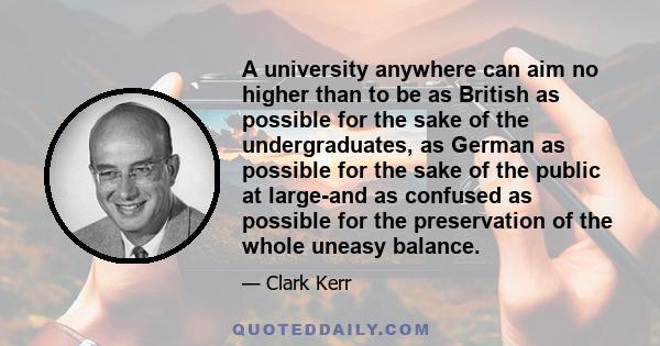 A university anywhere can aim no higher than to be as British as possible for the sake of the undergraduates, as German as possible for the sake of the public at large-and as confused as possible for the preservation of