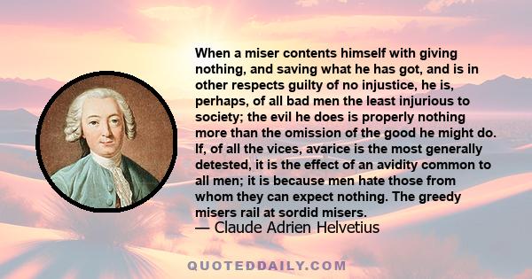 When a miser contents himself with giving nothing, and saving what he has got, and is in other respects guilty of no injustice, he is, perhaps, of all bad men the least injurious to society; the evil he does is properly