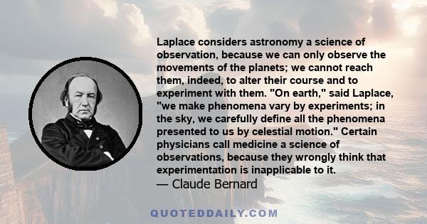 Laplace considers astronomy a science of observation, because we can only observe the movements of the planets; we cannot reach them, indeed, to alter their course and to experiment with them. On earth, said Laplace, we