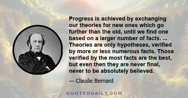 Progress is achieved by exchanging our theories for new ones which go further than the old, until we find one based on a larger number of facts. ... Theories are only hypotheses, verified by more or less numerous facts.