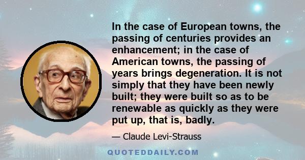 In the case of European towns, the passing of centuries provides an enhancement; in the case of American towns, the passing of years brings degeneration. It is not simply that they have been newly built; they were built