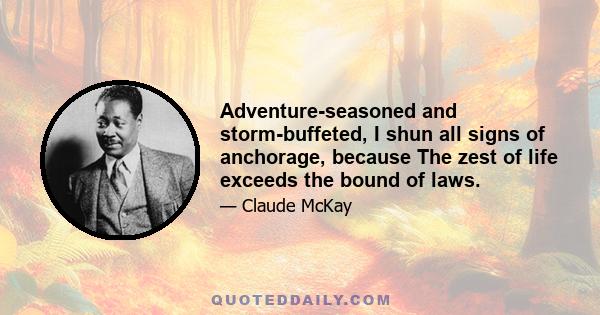 Adventure-seasoned and storm-buffeted, I shun all signs of anchorage, because The zest of life exceeds the bound of laws.