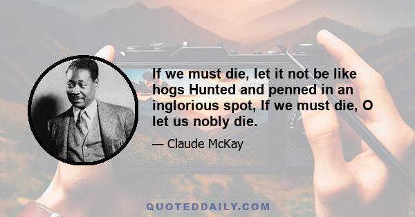 If we must die, let it not be like hogs Hunted and penned in an inglorious spot, If we must die, O let us nobly die.