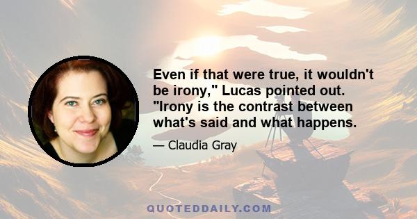 Even if that were true, it wouldn't be irony, Lucas pointed out. Irony is the contrast between what's said and what happens.