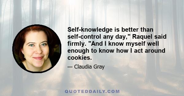 Self-knowledge is better than self-control any day, Raquel said firmly. And I know myself well enough to know how I act around cookies.