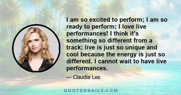 I am so excited to perform; I am so ready to perform; I love live performances! I think it's something so different from a track; live is just so unique and cool because the energy is just so different. I cannot wait to