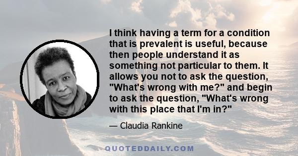 I think having a term for a condition that is prevalent is useful, because then people understand it as something not particular to them. It allows you not to ask the question, What's wrong with me? and begin to ask the