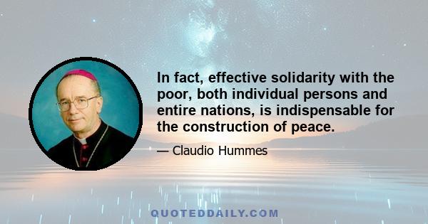 In fact, effective solidarity with the poor, both individual persons and entire nations, is indispensable for the construction of peace.