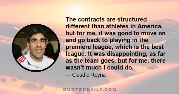 The contracts are structured different than athletes in America, but for me, it was good to move on and go back to playing in the premiere league, which is the best league. It was disappointing, as far as the team goes,