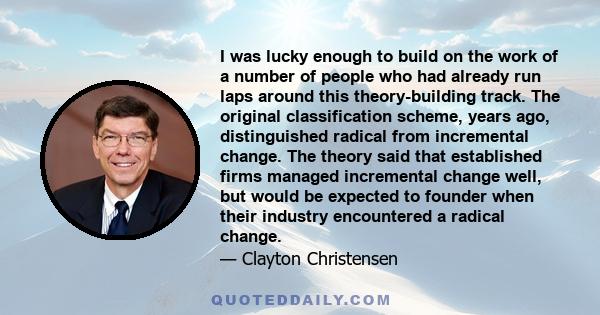 I was lucky enough to build on the work of a number of people who had already run laps around this theory-building track. The original classification scheme, years ago, distinguished radical from incremental change. The