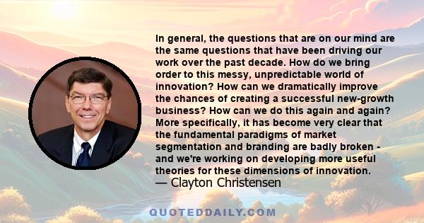 In general, the questions that are on our mind are the same questions that have been driving our work over the past decade. How do we bring order to this messy, unpredictable world of innovation? How can we dramatically