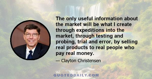 The only useful information about the market will be what I create through expeditions into the market, through testing and probing, trial and error, by selling real products to real people who pay real money.