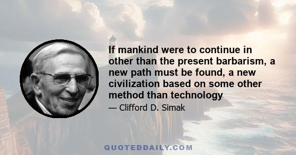 If mankind were to continue in other than the present barbarism, a new path must be found, a new civilization based on some other method than technology