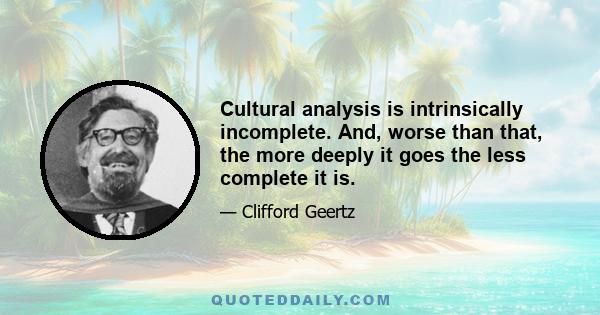Cultural analysis is intrinsically incomplete. And, worse than that, the more deeply it goes the less complete it is.