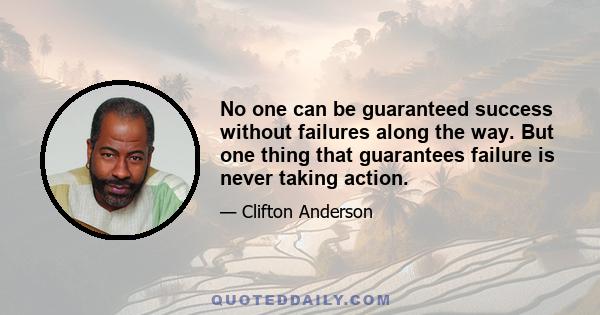 No one can be guaranteed success without failures along the way. But one thing that guarantees failure is never taking action.
