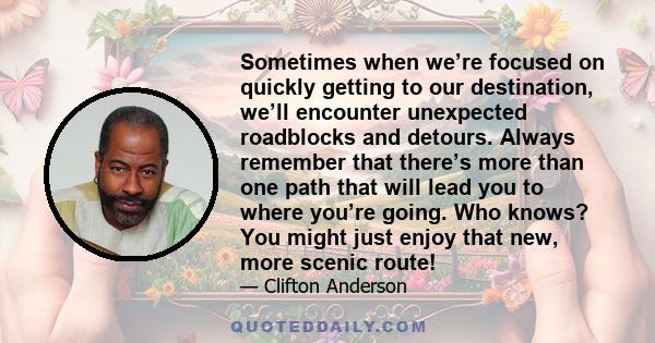 Sometimes when we’re focused on quickly getting to our destination, we’ll encounter unexpected roadblocks and detours. Always remember that there’s more than one path that will lead you to where you’re going. Who knows?