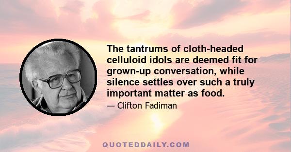 The tantrums of cloth-headed celluloid idols are deemed fit for grown-up conversation, while silence settles over such a truly important matter as food.