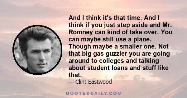 And I think it's that time. And I think if you just step aside and Mr. Romney can kind of take over. You can maybe still use a plane. Though maybe a smaller one. Not that big gas guzzler you are going around to colleges